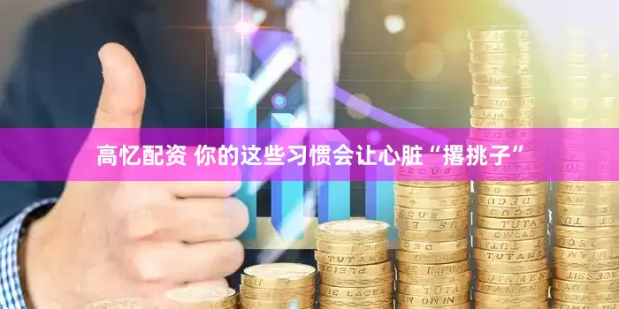 高忆配资 你的这些习惯会让心脏“撂挑子”