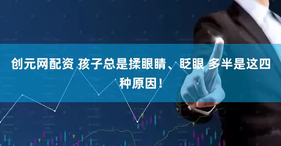 创元网配资 孩子总是揉眼睛、眨眼 多半是这四种原因！