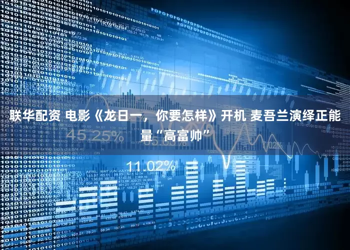 联华配资 电影《龙日一，你要怎样》开机 麦吾兰演绎正能量“高富帅”