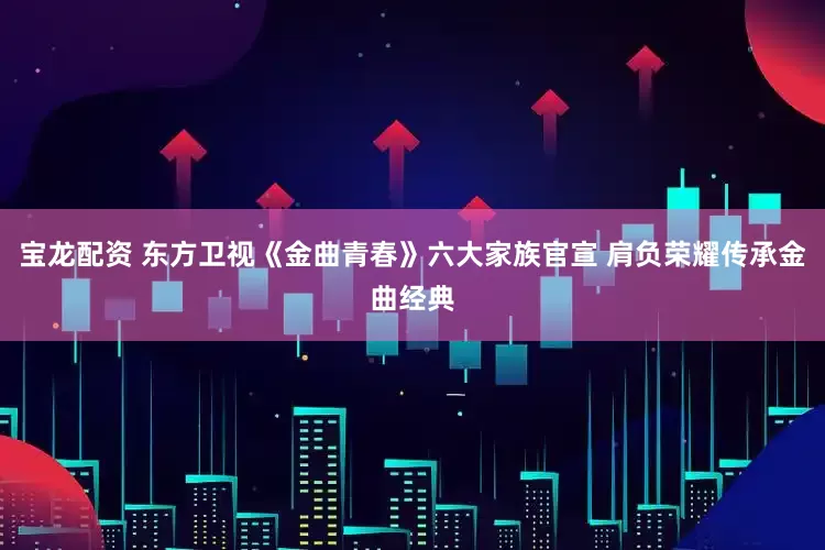 宝龙配资 东方卫视《金曲青春》六大家族官宣 肩负荣耀传承金曲经典
