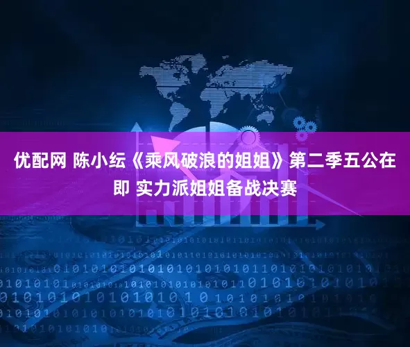 优配网 陈小纭《乘风破浪的姐姐》第二季五公在即 实力派姐姐备战决赛