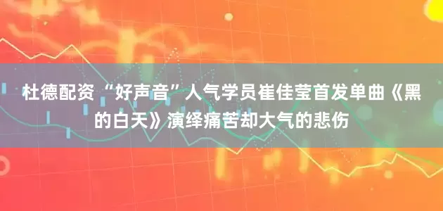 杜德配资 “好声音”人气学员崔佳莹首发单曲《黑的白天》演绎痛苦却大气的悲伤