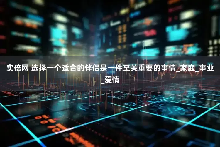 实倍网 选择一个适合的伴侣是一件至关重要的事情_家庭_事业_爱情