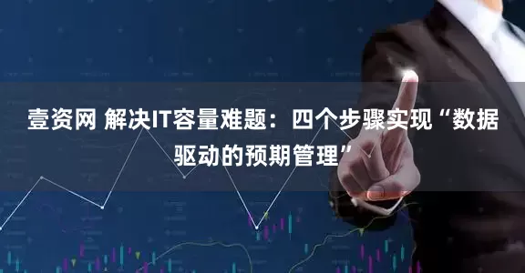 壹资网 解决IT容量难题：四个步骤实现“数据驱动的预期管理”