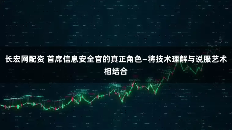 长宏网配资 首席信息安全官的真正角色—将技术理解与说服艺术相结合