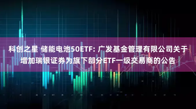 科创之星 储能电池50ETF: 广发基金管理有限公司关于增加瑞银证券为旗下部分ETF一级交易商的公告