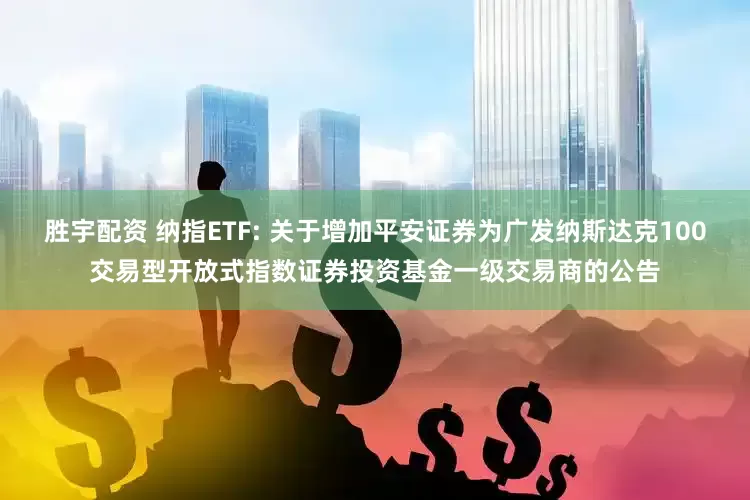 胜宇配资 纳指ETF: 关于增加平安证券为广发纳斯达克100交易型开放式指数证券投资基金一级交易商的公告