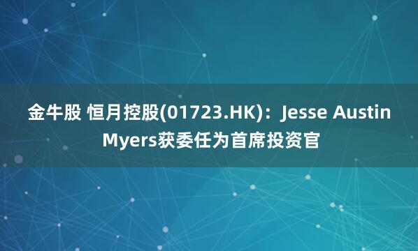 金牛股 恒月控股(01723.HK)：Jesse Austin Myers获委任为首席投资官