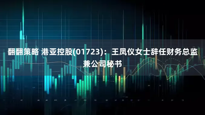 翻翻策略 港亚控股(01723)：王凤仪女士辞任财务总监兼公司秘书