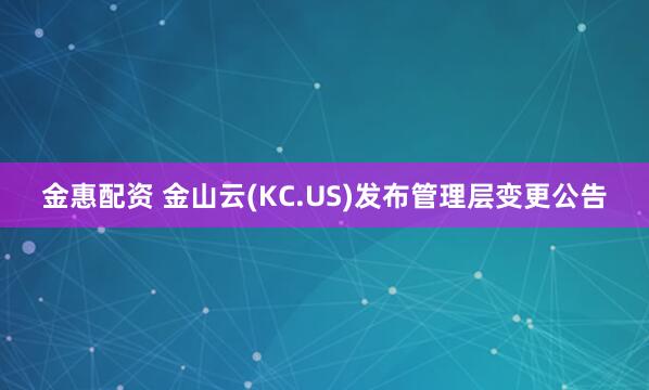 金惠配资 金山云(KC.US)发布管理层变更公告