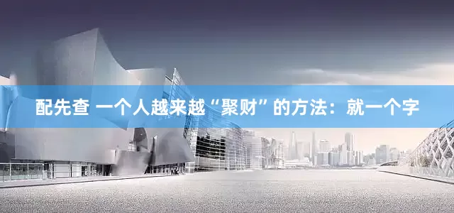 配先查 一个人越来越“聚财”的方法：就一个字