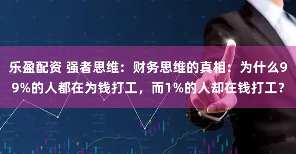 乐盈配资 强者思维：财务思维的真相：为什么99%的人都在为钱打工，而1%的人却在钱打工？