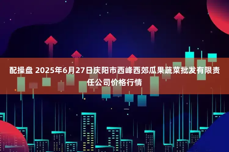 配操盘 2025年6月27日庆阳市西峰西郊瓜果蔬菜批发有限责任公司价格行情