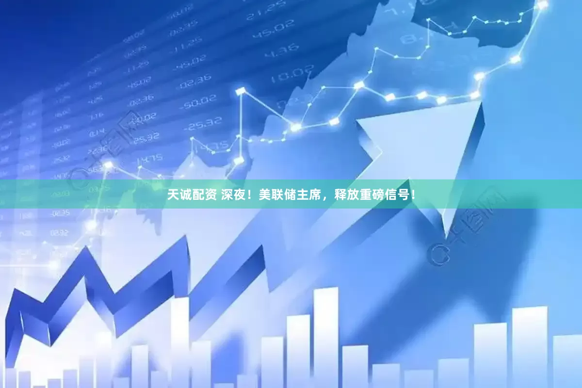 天诚配资 深夜！美联储主席，释放重磅信号！