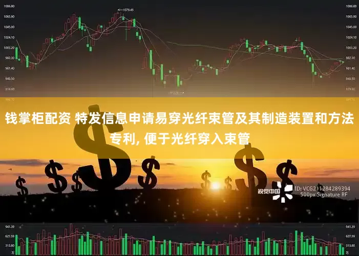 钱掌柜配资 特发信息申请易穿光纤束管及其制造装置和方法专利, 便于光纤穿入束管
