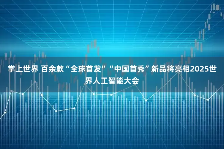 掌上世界 百余款“全球首发”“中国首秀”新品将亮相2025世界人工智能大会