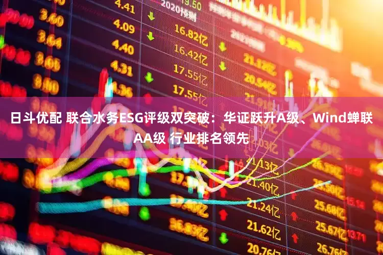 日斗优配 联合水务ESG评级双突破：华证跃升A级、Wind蝉联AA级 行业排名领先