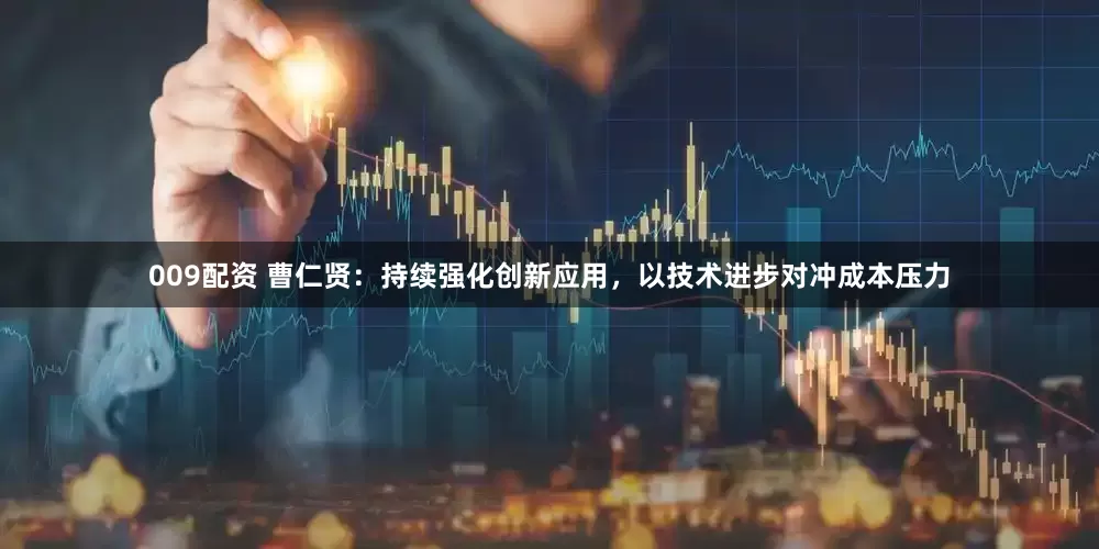 009配资 曹仁贤：持续强化创新应用，以技术进步对冲成本压力