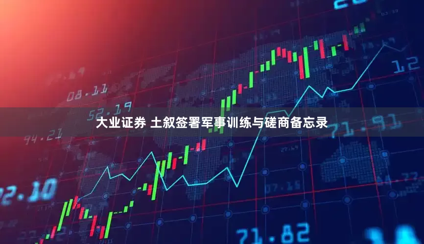 大业证券 土叙签署军事训练与磋商备忘录