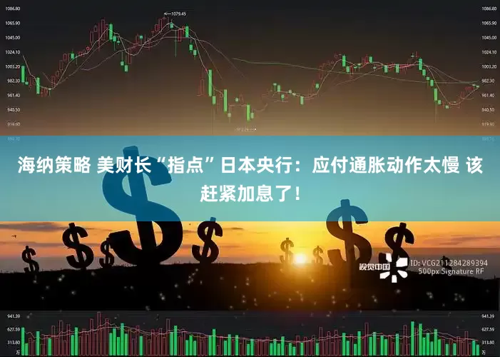 海纳策略 美财长“指点”日本央行：应付通胀动作太慢 该赶紧加息了！