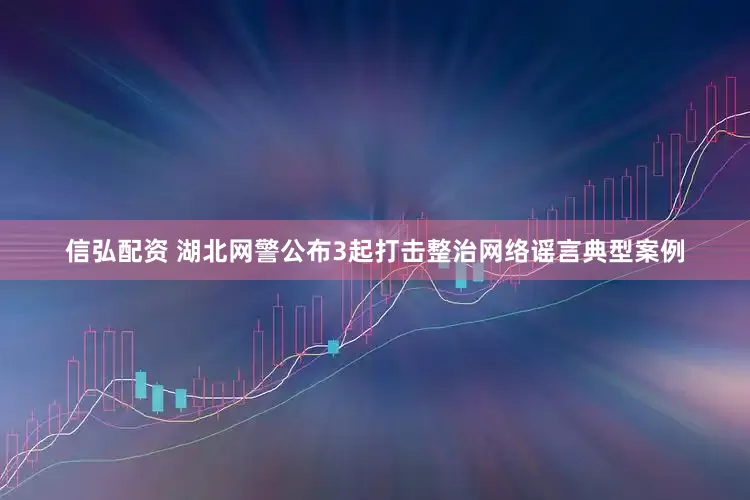 信弘配资 湖北网警公布3起打击整治网络谣言典型案例
