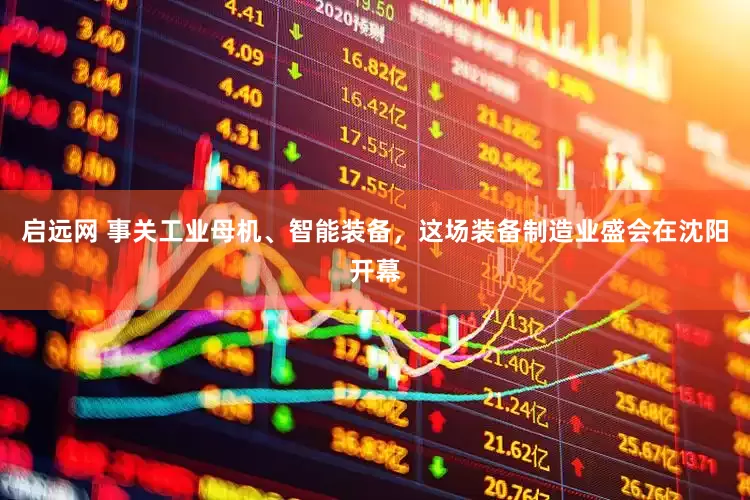 启远网 事关工业母机、智能装备，这场装备制造业盛会在沈阳开幕