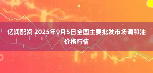 亿润配资 2025年9月5日全国主要批发市场调和油价格行情