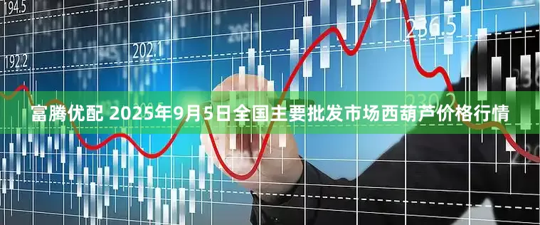 富腾优配 2025年9月5日全国主要批发市场西葫芦价格行情