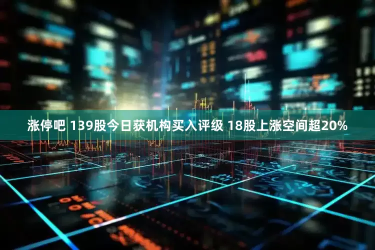 涨停吧 139股今日获机构买入评级 18股上涨空间超20%