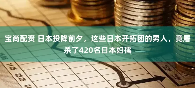 宝尚配资 日本投降前夕，这些日本开拓团的男人，竟屠杀了420名日本妇孺