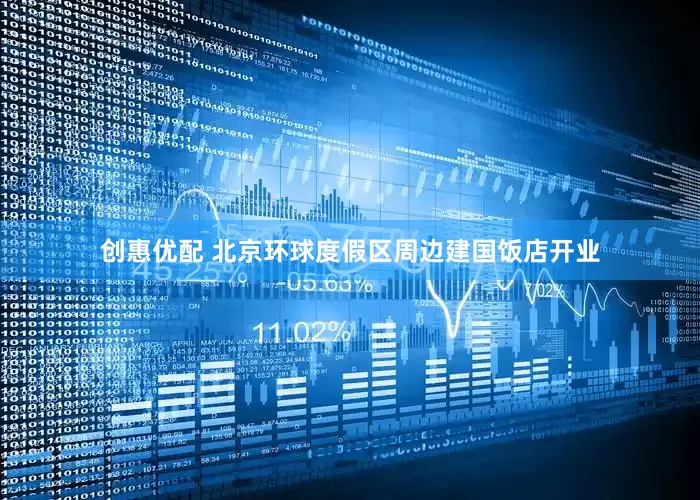 创惠优配 北京环球度假区周边建国饭店开业