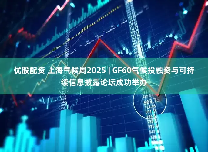 优股配资 上海气候周2025 | GF60气候投融资与可持续信息披露论坛成功举办