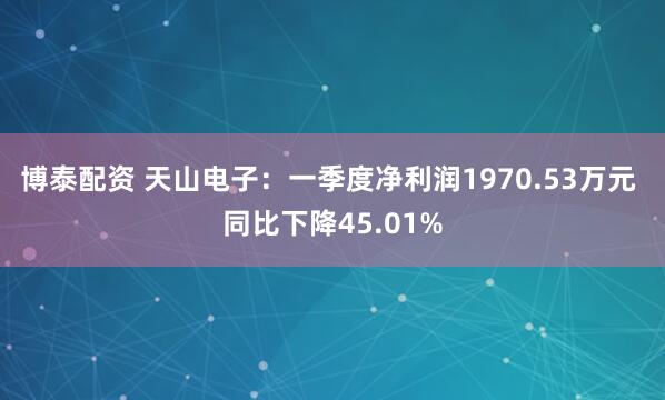 博泰配资 天山电子：一季度净利润1970.53万元 同比下降45.01%