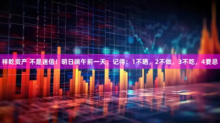 祥乾资产 不是迷信！明日端午前一天，记得：1不晒，2不做，3不吃，4要忌