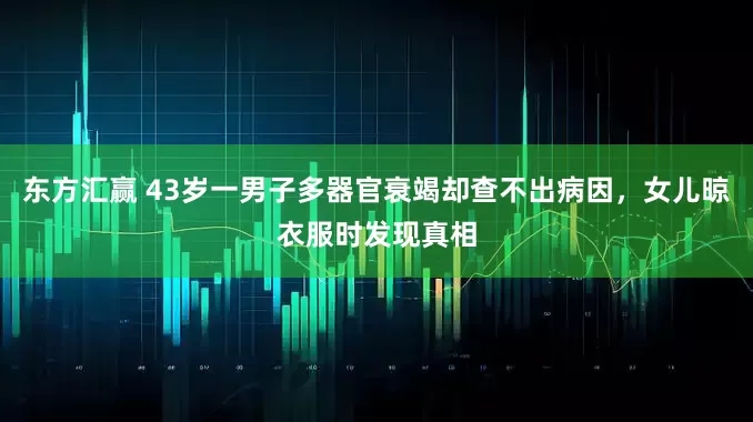 东方汇赢 43岁一男子多器官衰竭却查不出病因，女儿晾衣服时发现真相