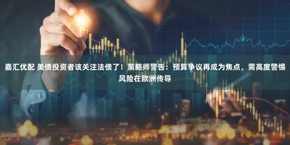 嘉汇优配 美债投资者该关注法债了!策略师警告:预算争议再成为焦点,需高度警惕风险在欧洲传导