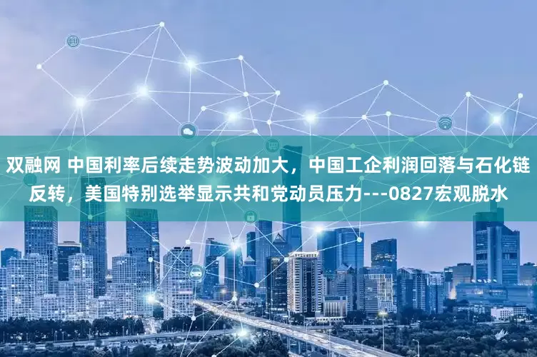 双融网 中国利率后续走势波动加大，中国工企利润回落与石化链反转，美国特别选举显示共和党动员压力---0827宏观脱水
